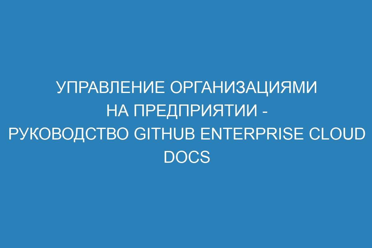 Управление организациями на предприятии - Руководство GitHub Enterprise Cloud Docs