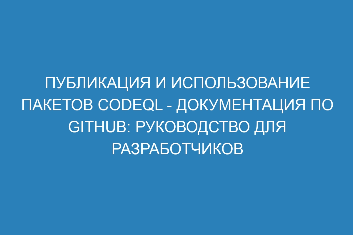 Публикация и использование пакетов CodeQL - Документация по GitHub: руководство для разработчиков