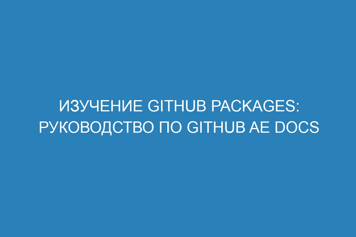 Изучение GitHub Packages: руководство по GitHub AE Docs