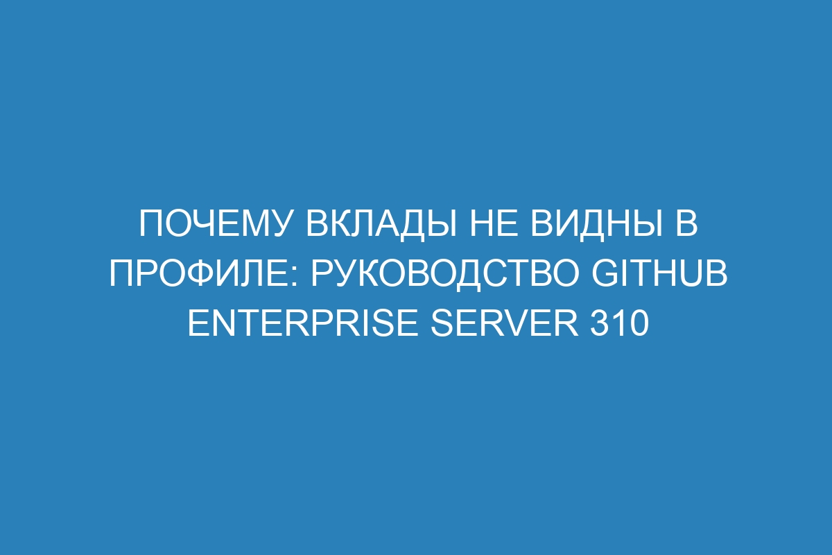 Почему вклады не видны в профиле: руководство GitHub Enterprise Server 310
