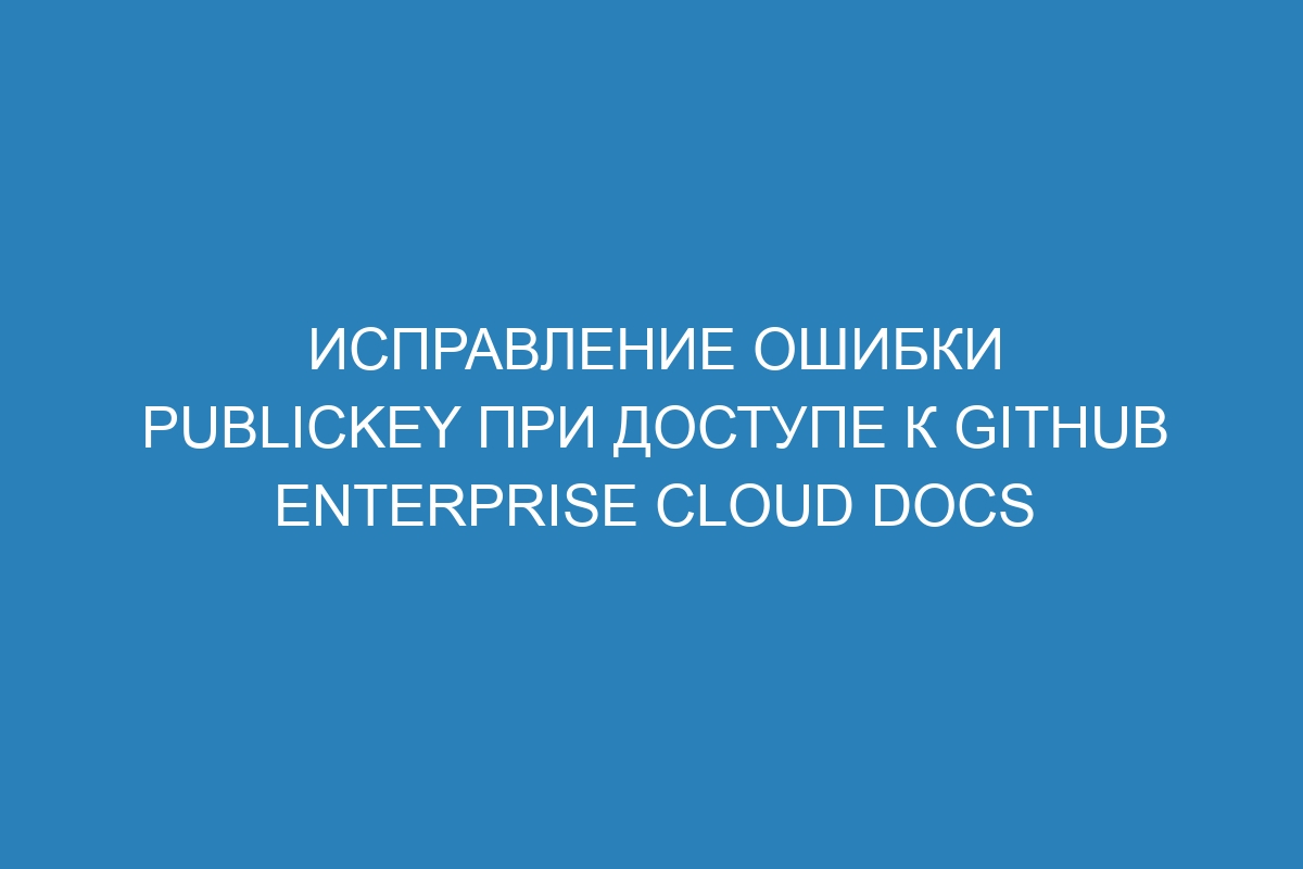 Исправление ошибки publickey при доступе к GitHub Enterprise Cloud Docs