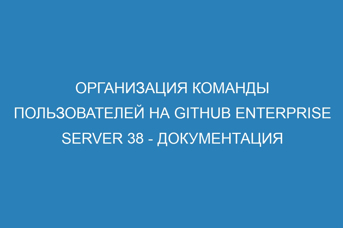 Организация команды пользователей на GitHub Enterprise Server 38 - документация