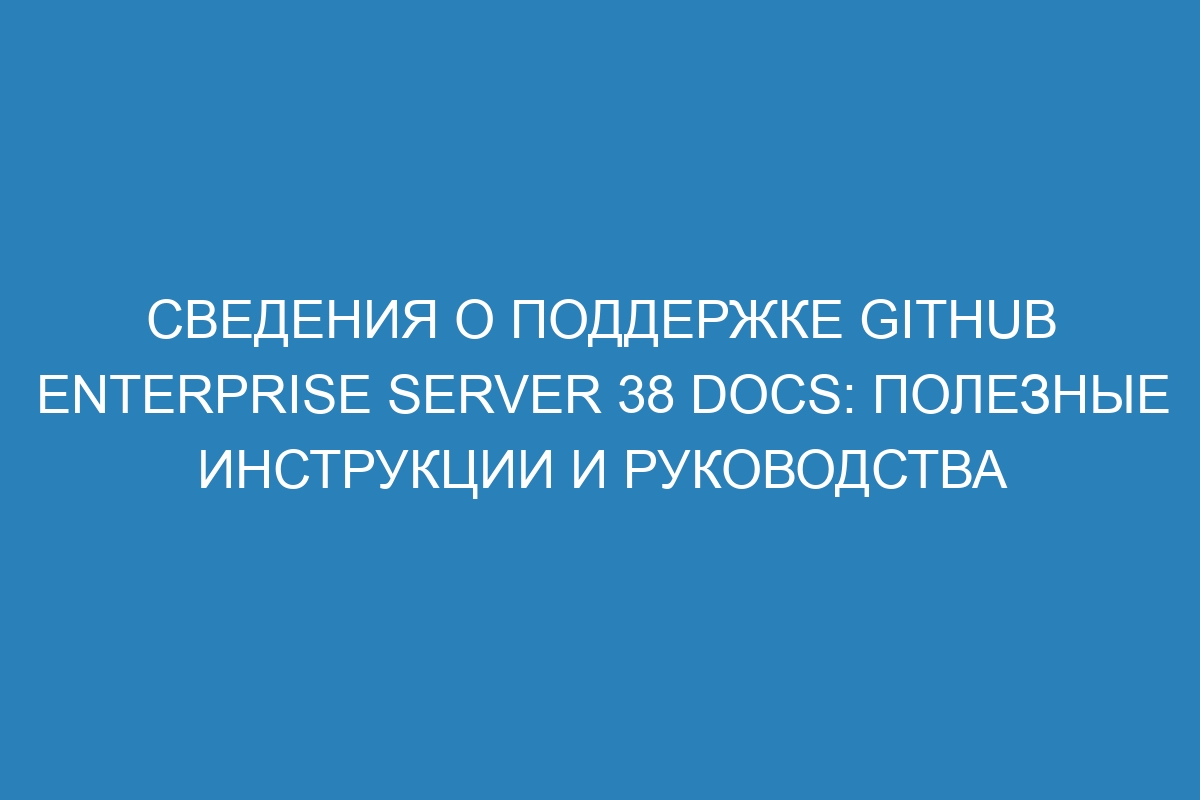 Сведения о поддержке GitHub Enterprise Server 38 Docs: полезные инструкции и руководства