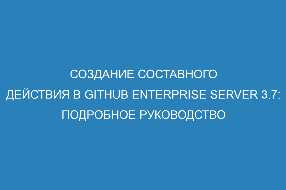 Создание составного действия в GitHub Enterprise Server 3.7: подробное руководство