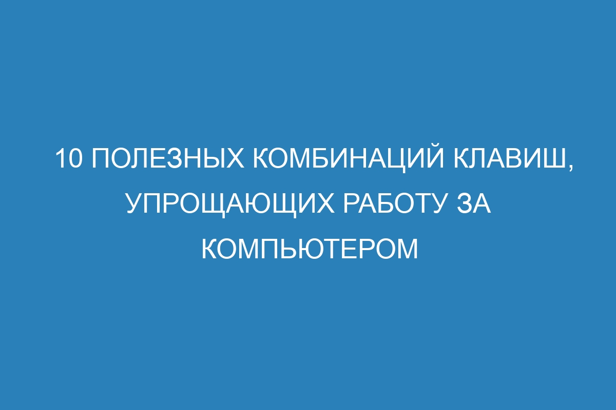 10 полезных комбинаций клавиш, упрощающих работу за компьютером