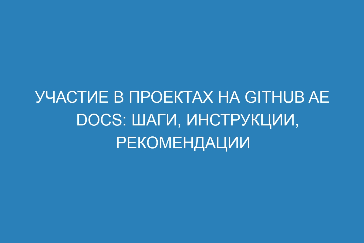 Участие в проектах на GitHub AE Docs: шаги, инструкции, рекомендации