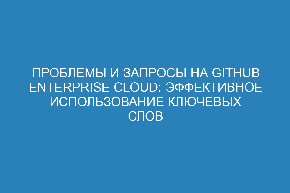 Проблемы и запросы на GitHub Enterprise Cloud: эффективное использование ключевых слов