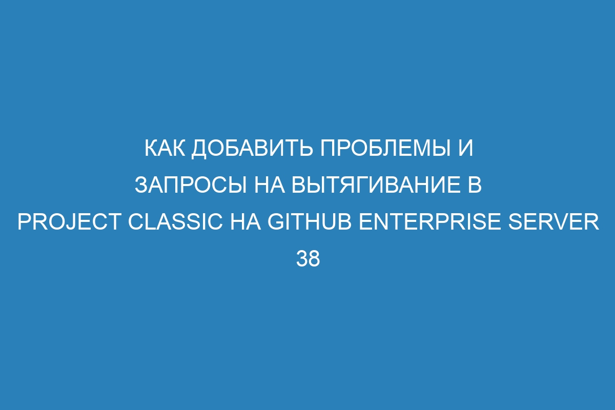 Как добавить проблемы и запросы на вытягивание в Project Classic на GitHub Enterprise Server 38