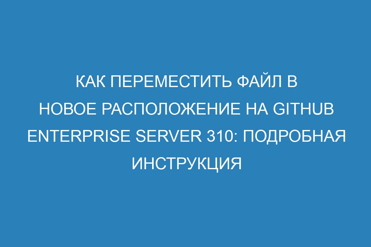 Как переместить файл в новое расположение на GitHub Enterprise Server 310: подробная инструкция