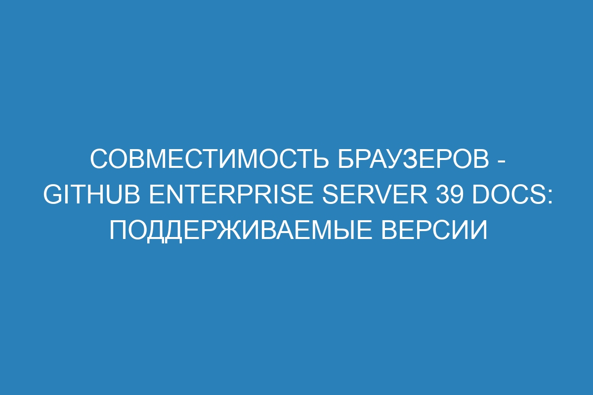 Совместимость браузеров - GitHub Enterprise Server 39 Docs: поддерживаемые версии
