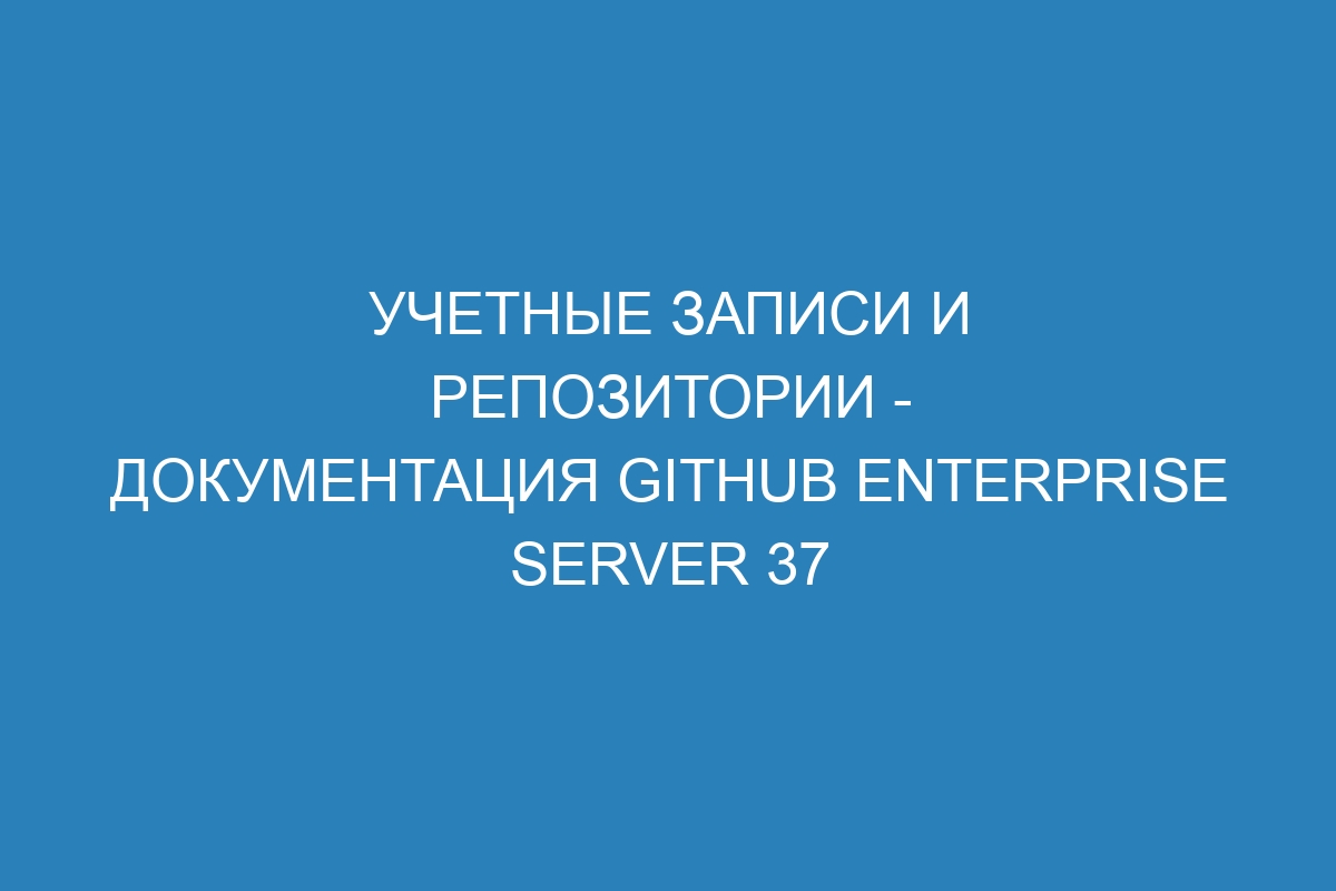 Учетные записи и репозитории - документация Github Enterprise Server 37