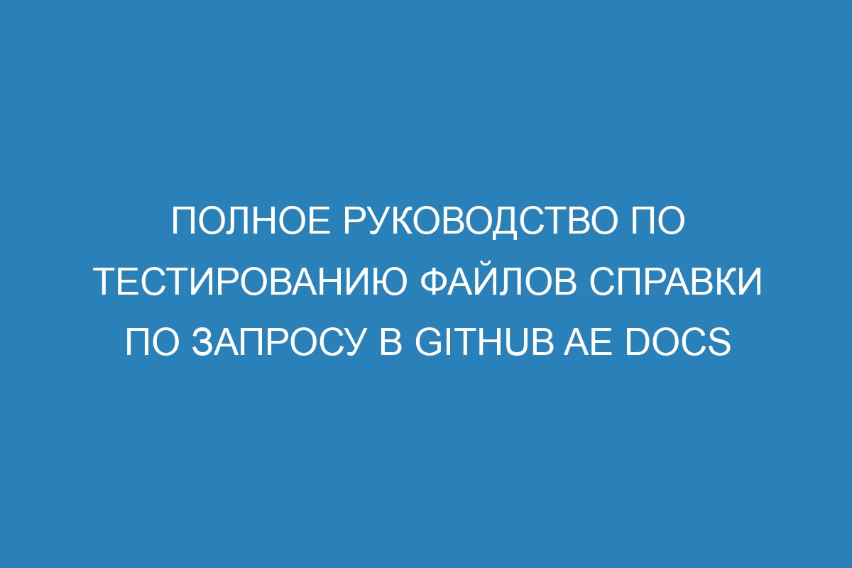 Полное руководство по тестированию файлов справки по запросу в GitHub AE Docs