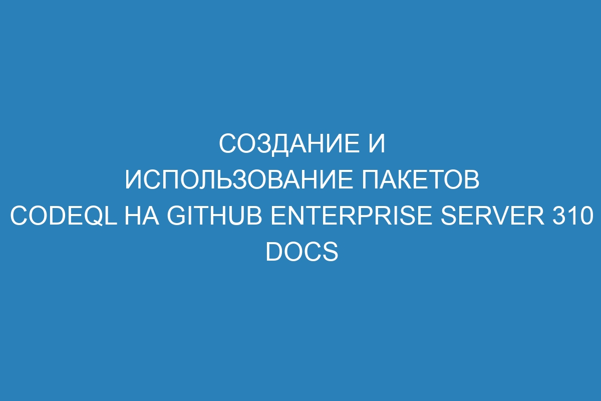 Создание и использование пакетов CodeQL на GitHub Enterprise Server 310 Docs