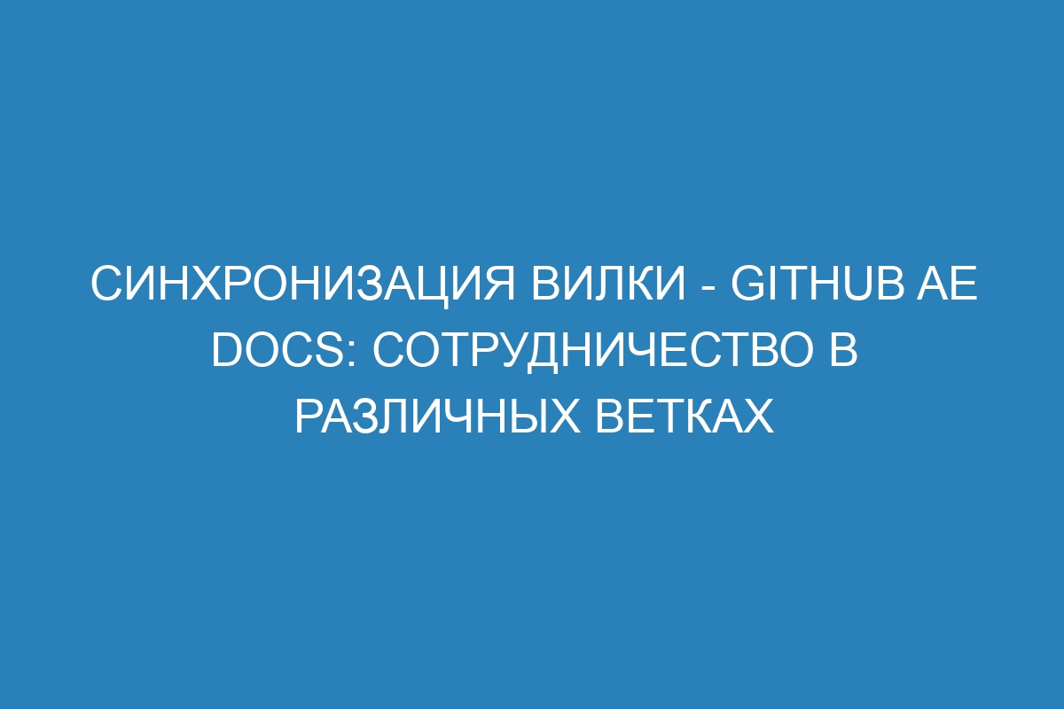 Синхронизация вилки - GitHub AE Docs: сотрудничество в различных ветках