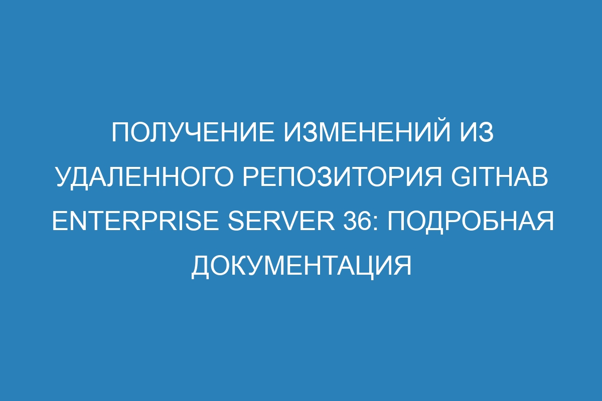 Получение изменений из удаленного репозитория GitHab Enterprise Server 36: подробная документация