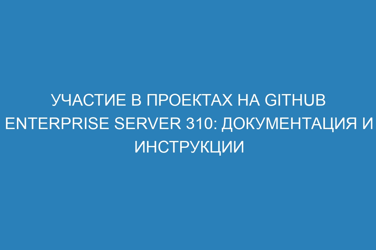 Участие в проектах на GitHub Enterprise Server 310: документация и инструкции