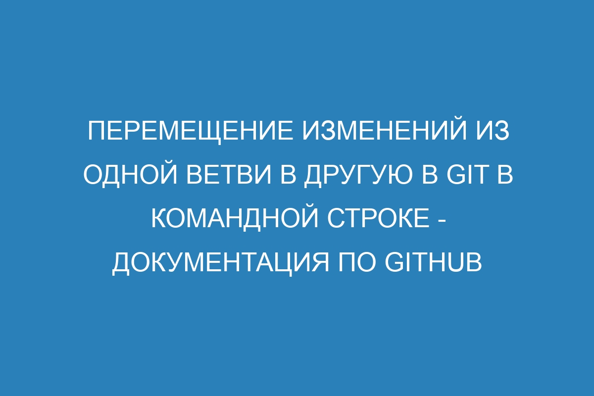 Перемещение изменений из одной ветви в другую в GIT в командной строке - Документация по GitHub