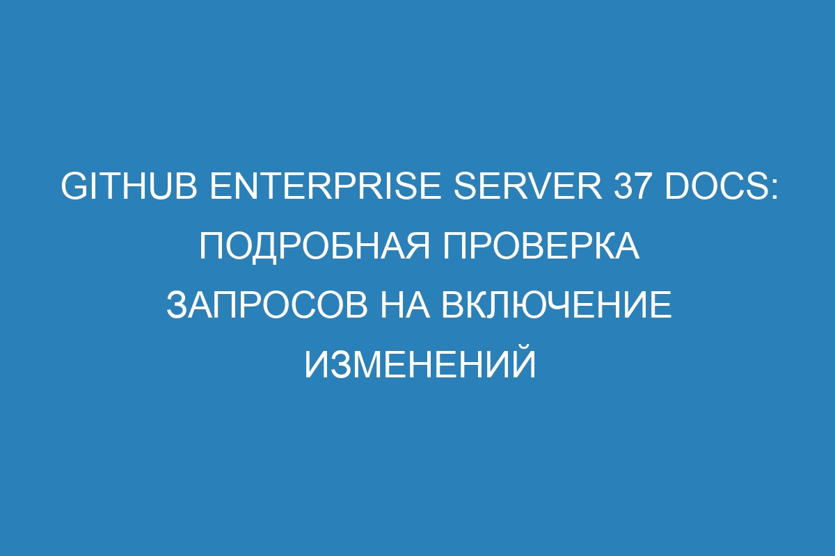 GitHub Enterprise Server 37 Docs: подробная проверка запросов на включение изменений