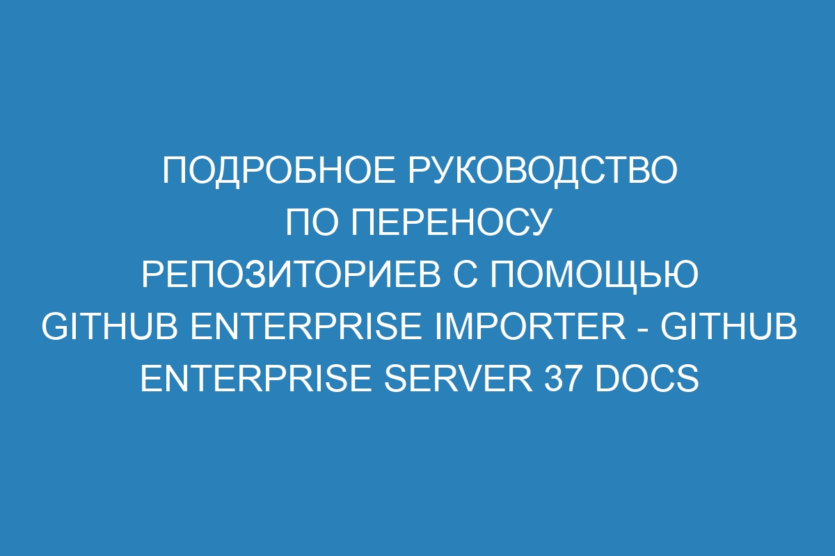 Подробное руководство по переносу репозиториев с помощью GitHub Enterprise Importer - GitHub Enterprise Server 37 Docs