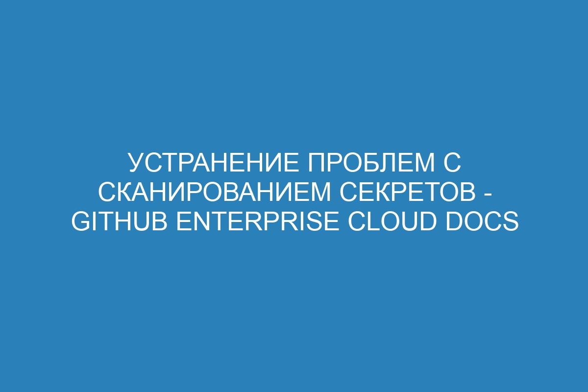 Устранение проблем с сканированием секретов - GitHub Enterprise Cloud Docs