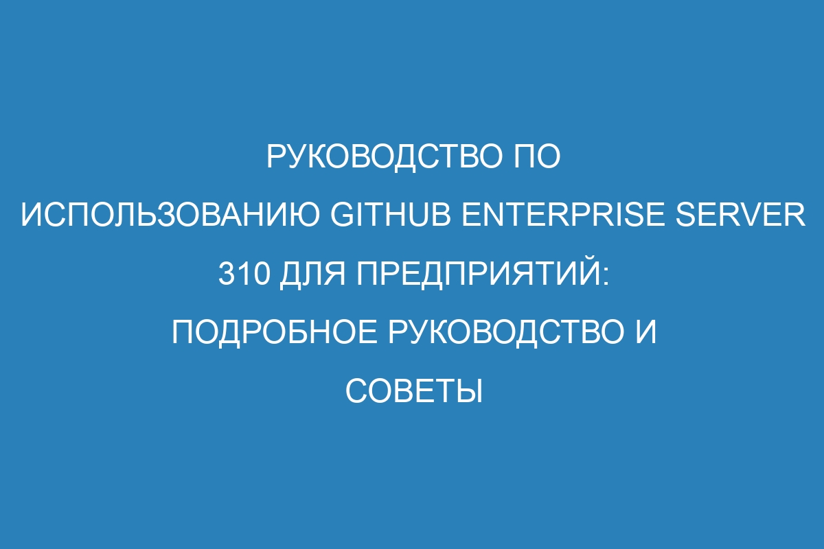 Руководство по использованию GitHub Enterprise Server 310 для предприятий: подробное руководство и советы