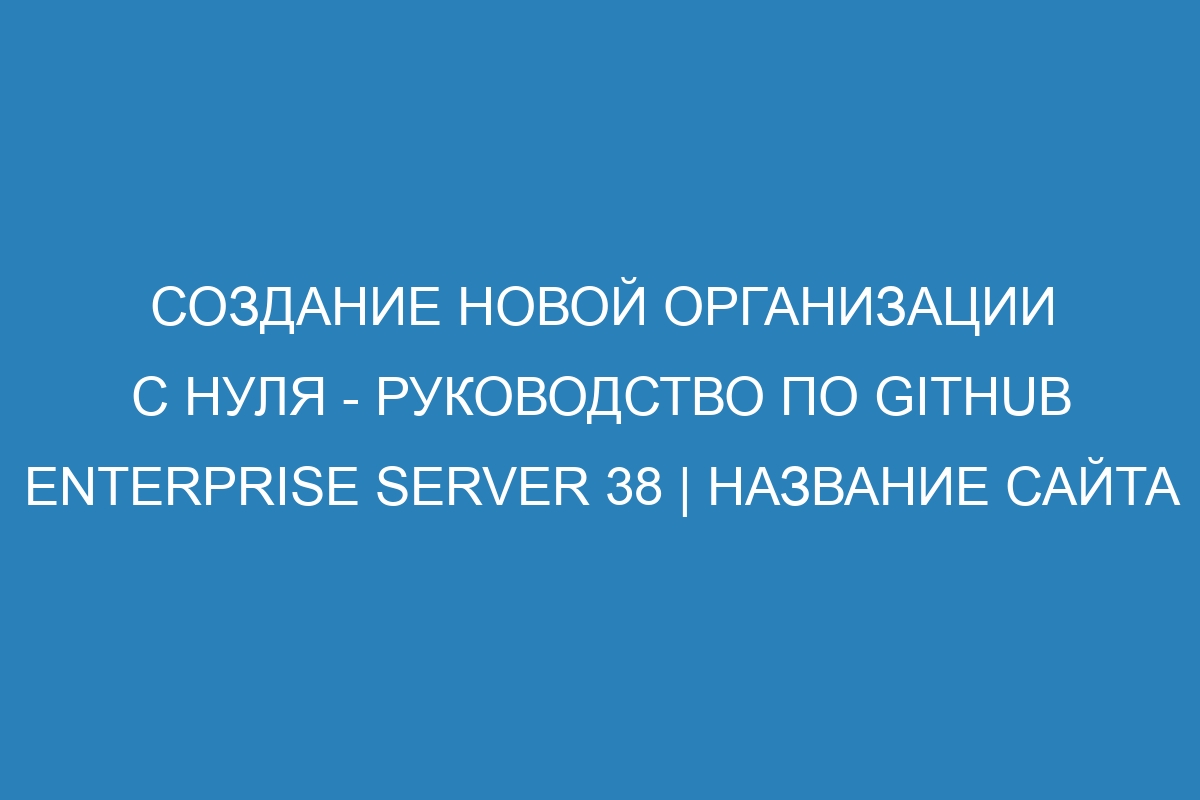 Создание новой организации с нуля - Руководство по GitHub Enterprise Server 38 | Название сайта