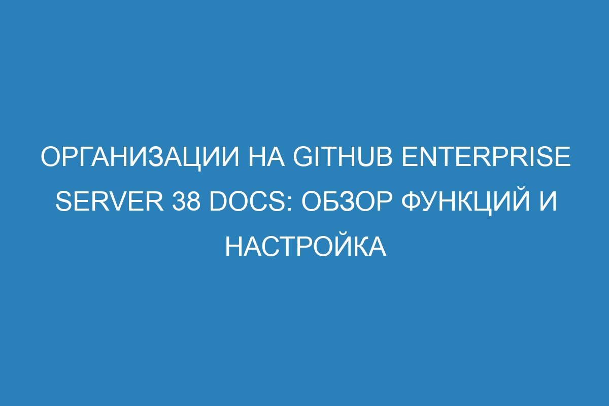 Организации на GitHub Enterprise Server 38 Docs: обзор функций и настройка