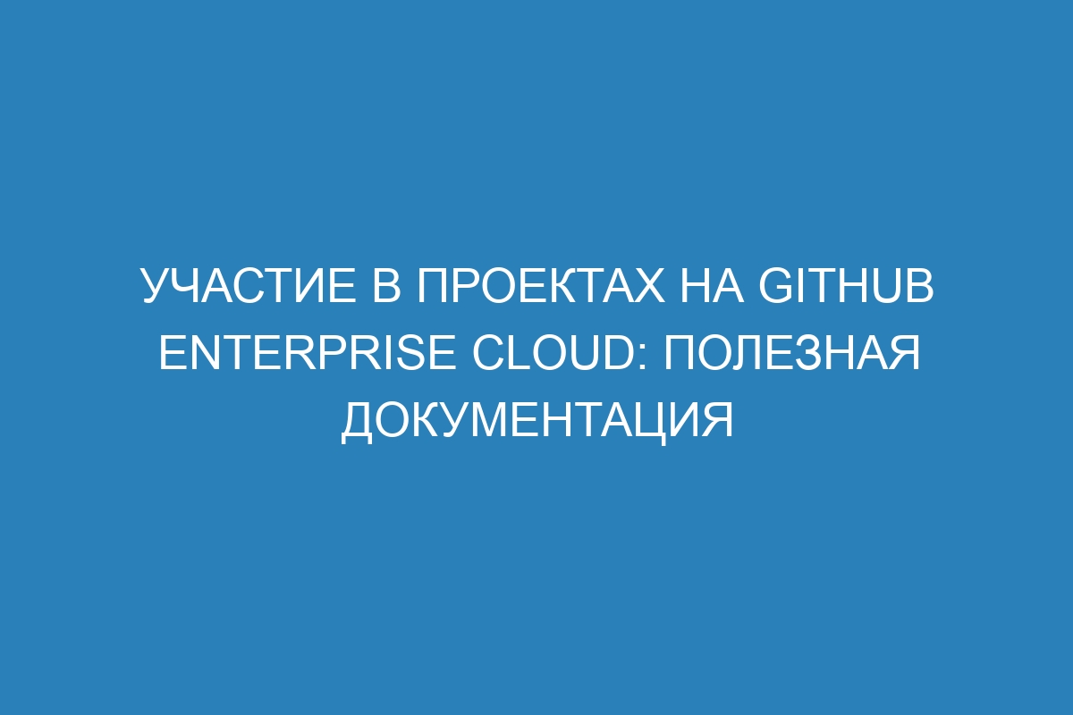 Участие в проектах на GitHub Enterprise Cloud: полезная документация