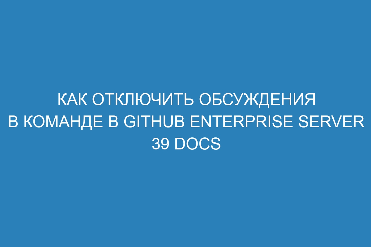 Как отключить обсуждения в команде в GitHub Enterprise Server 39 Docs