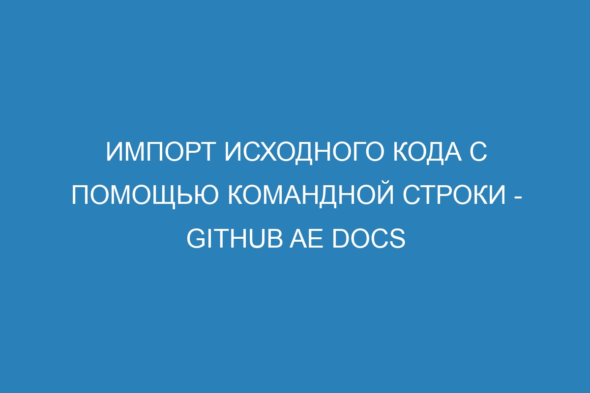 Импорт исходного кода с помощью командной строки - GitHub AE Docs