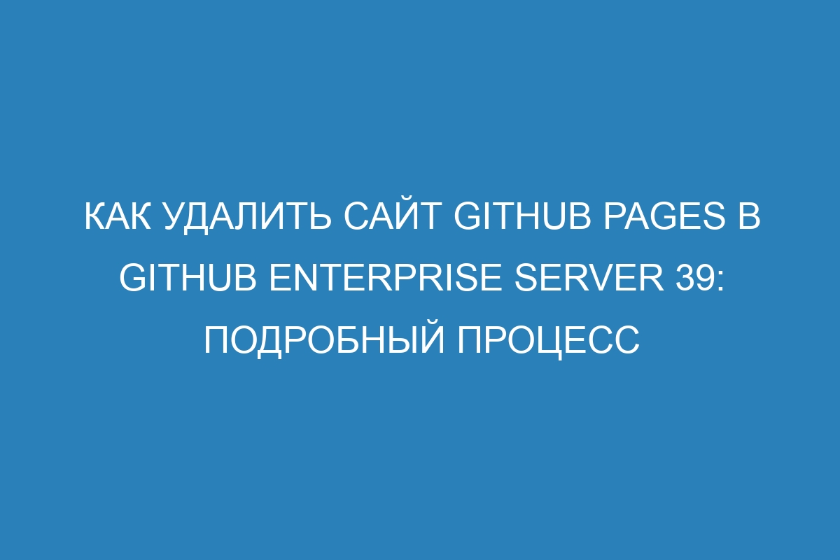 Как удалить сайт GitHub Pages в GitHub Enterprise Server 39: подробный процесс