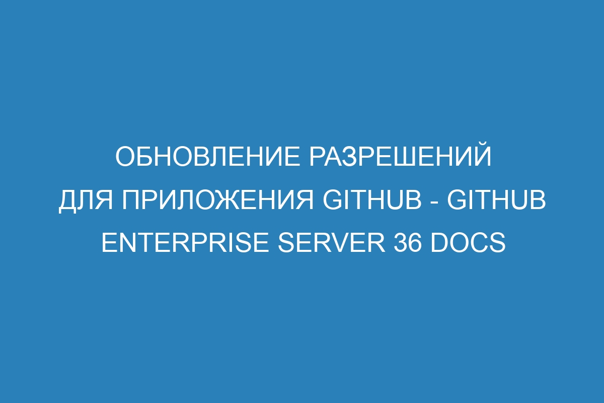 Обновление разрешений для приложения GitHub - GitHub Enterprise Server 36 Docs