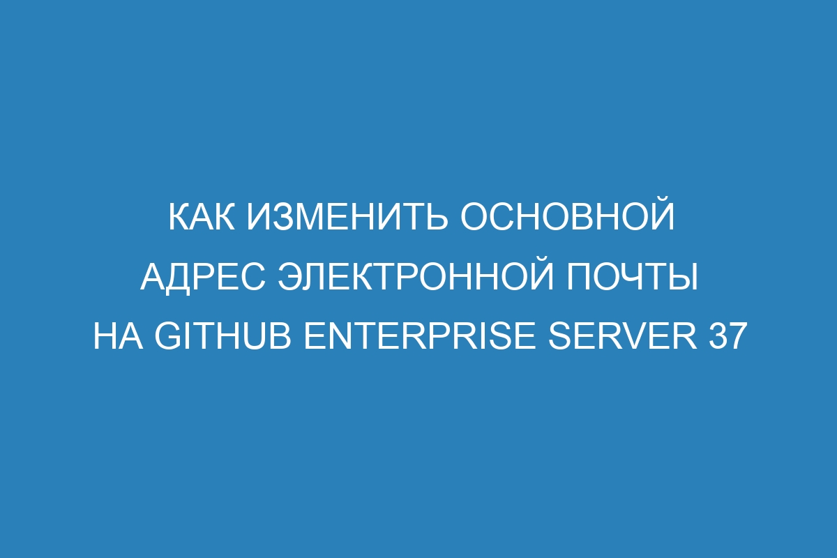 Как изменить основной адрес электронной почты на GitHub Enterprise Server 37