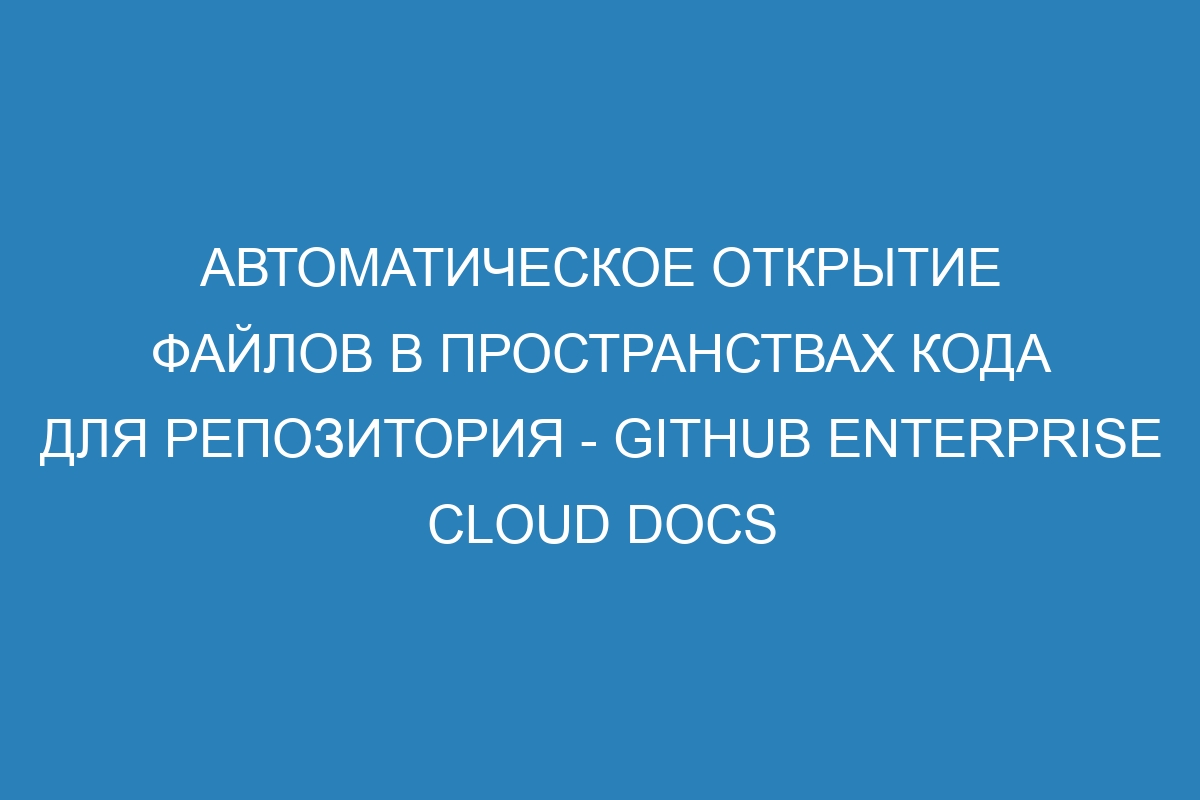 Автоматическое открытие файлов в пространствах кода для репозитория - GitHub Enterprise Cloud Docs