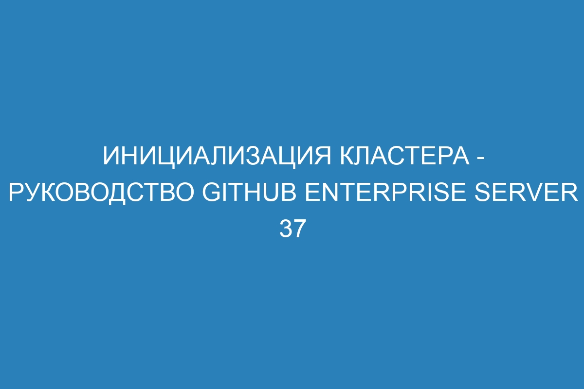 Инициализация кластера - Руководство GitHub Enterprise Server 37