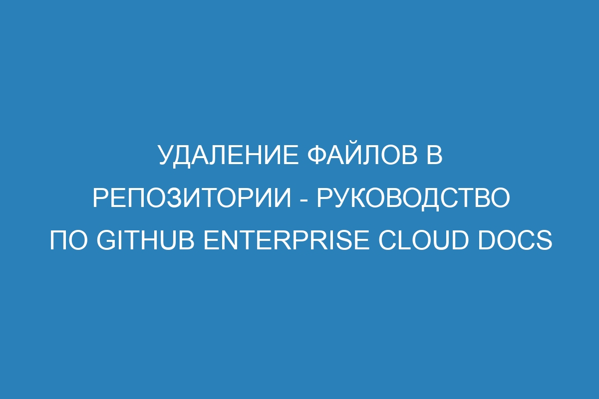 Удаление файлов в репозитории - Руководство по GitHub Enterprise Cloud Docs