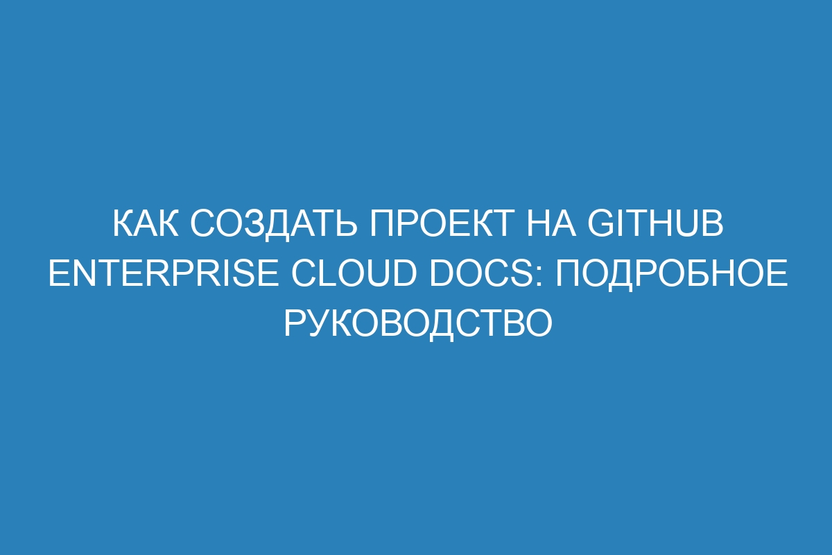 Как создать проект на GitHub Enterprise Cloud Docs: подробное руководство