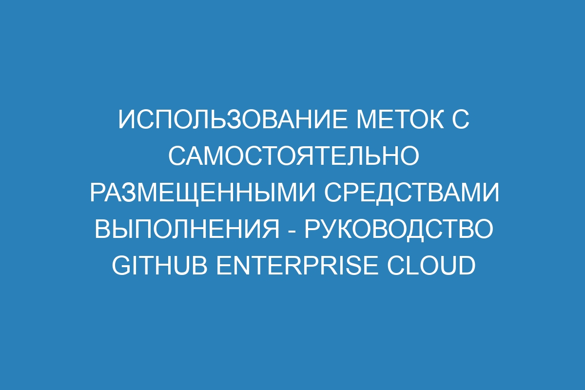 Использование меток с самостоятельно размещенными средствами выполнения - Руководство GitHub Enterprise Cloud