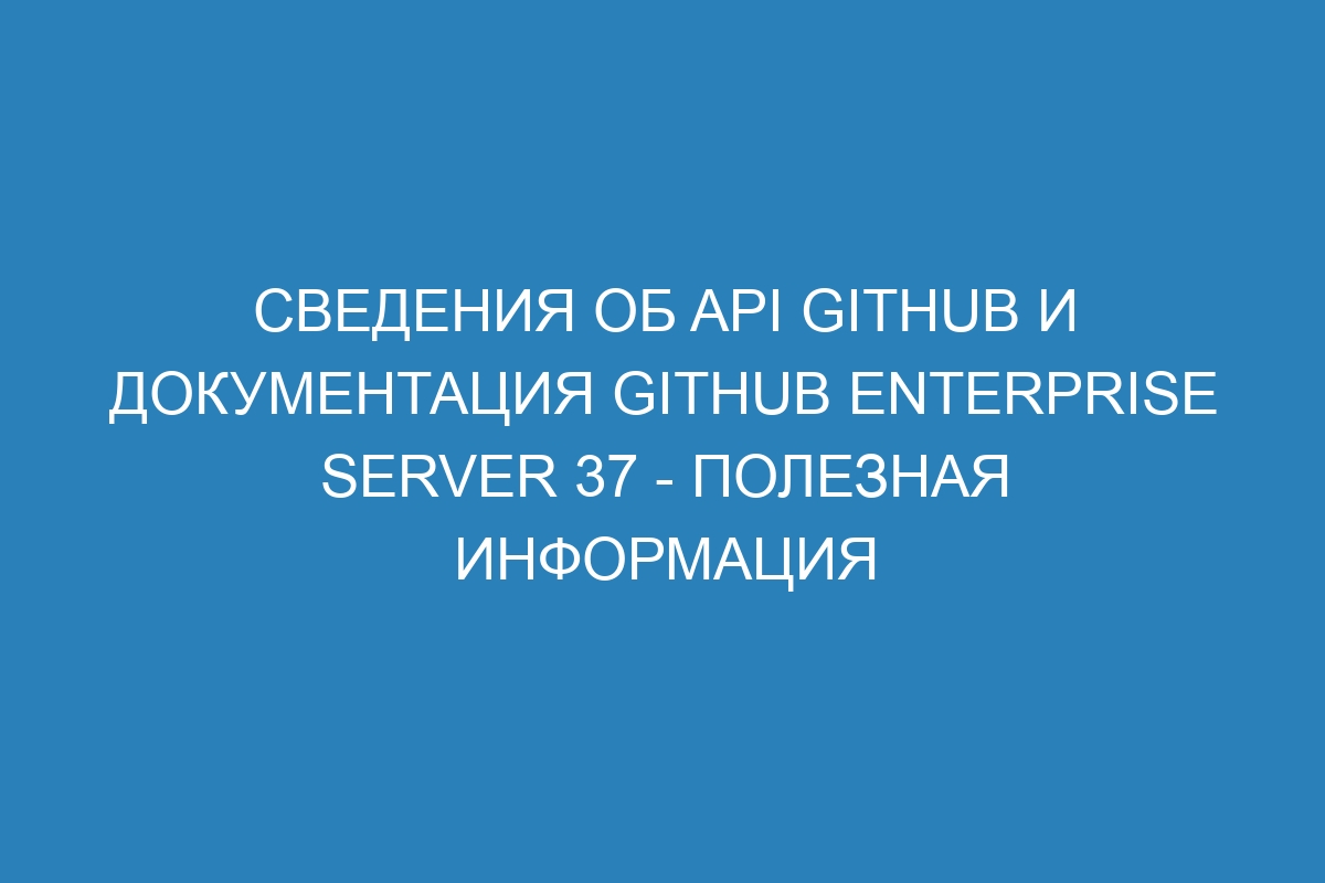 Сведения об API GitHub и документация GitHub Enterprise Server 37 - полезная информация