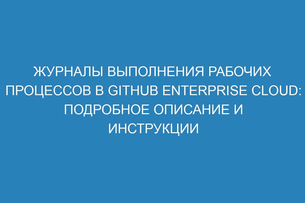 Журналы выполнения рабочих процессов в GitHub Enterprise Cloud: подробное описание и инструкции