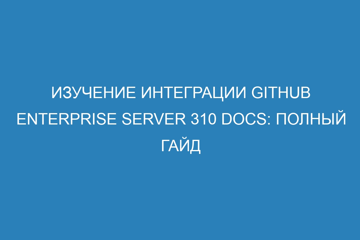 Изучение интеграции GitHub Enterprise Server 310 Docs: полный гайд