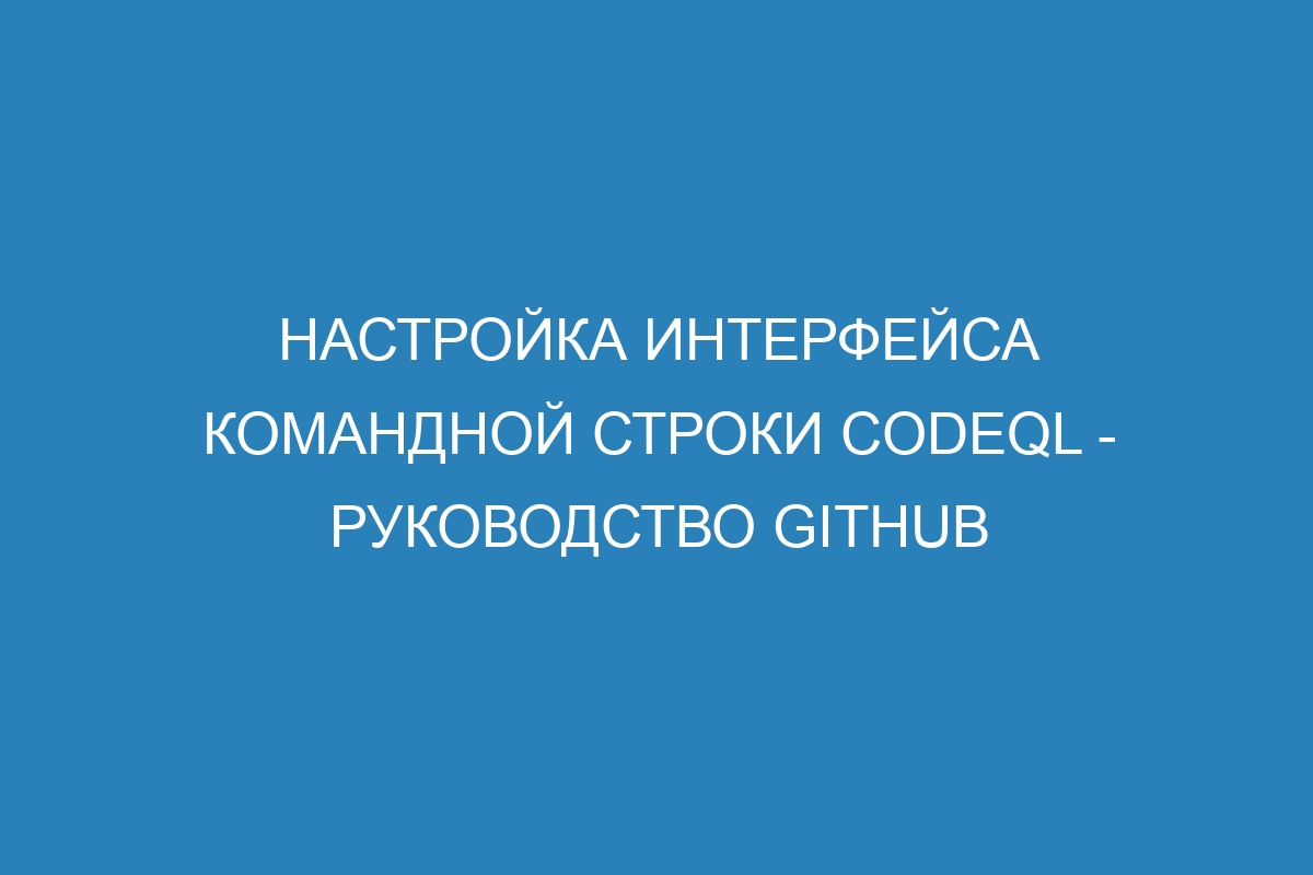 Настройка интерфейса командной строки CodeQL - Руководство GitHub