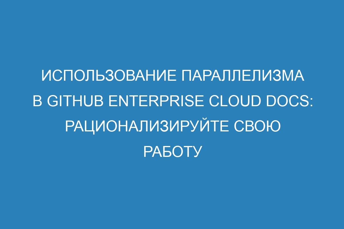 Использование параллелизма в GitHub Enterprise Cloud Docs: рационализируйте свою работу