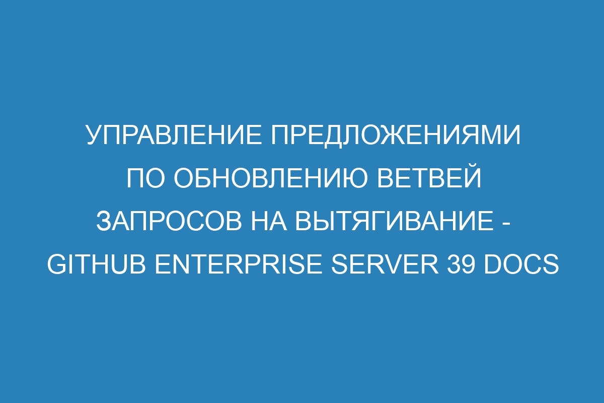 Управление предложениями по обновлению ветвей запросов на вытягивание - GitHub Enterprise Server 39 Docs