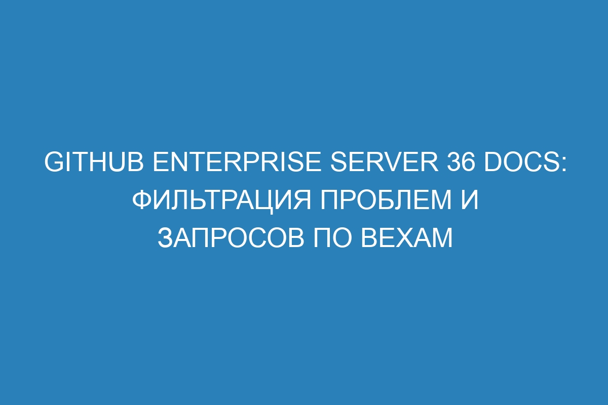 GitHub Enterprise Server 36 Docs: фильтрация проблем и запросов по вехам