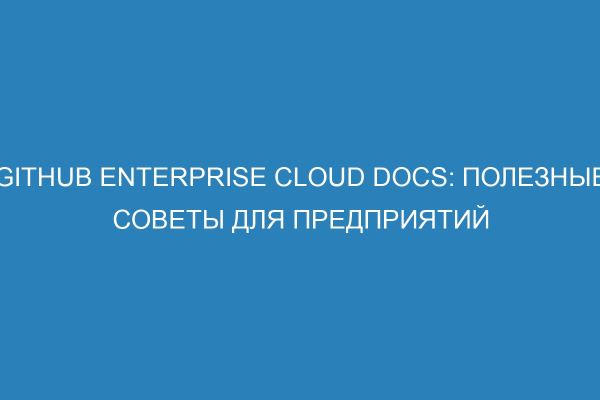 GitHub Enterprise Cloud Docs: полезные советы для предприятий