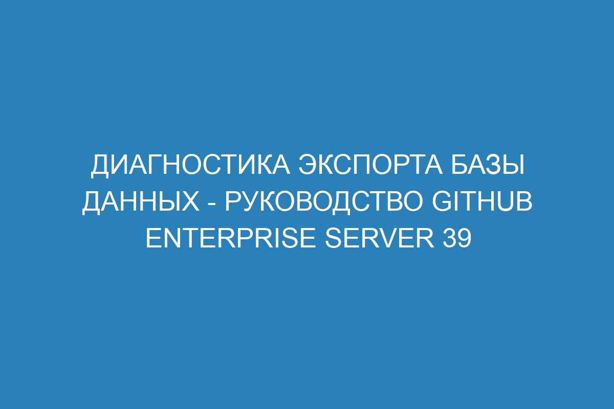 Диагностика экспорта базы данных - Руководство GitHub Enterprise Server 39