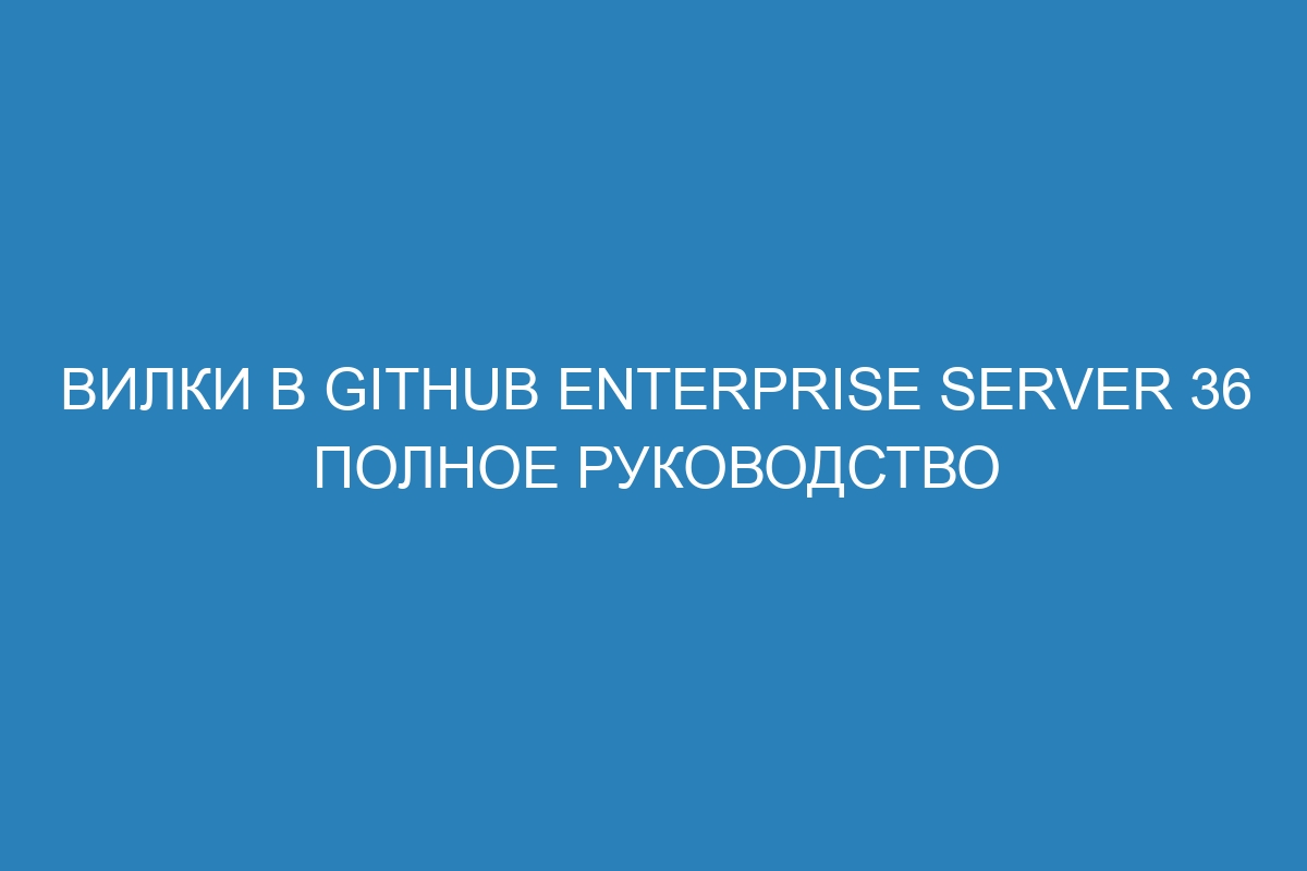 Вилки в GitHub Enterprise Server 36 полное руководство