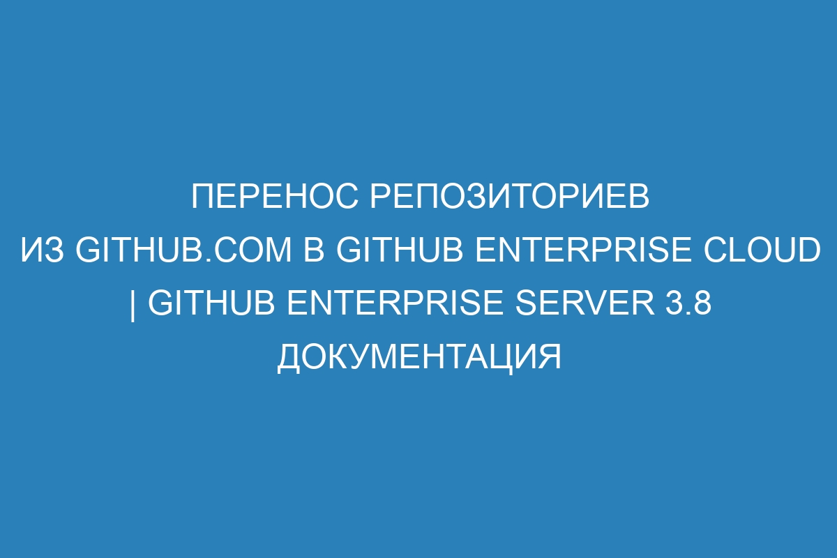 Перенос репозиториев из GitHub.com в GitHub Enterprise Cloud | GitHub Enterprise Server 3.8 документация