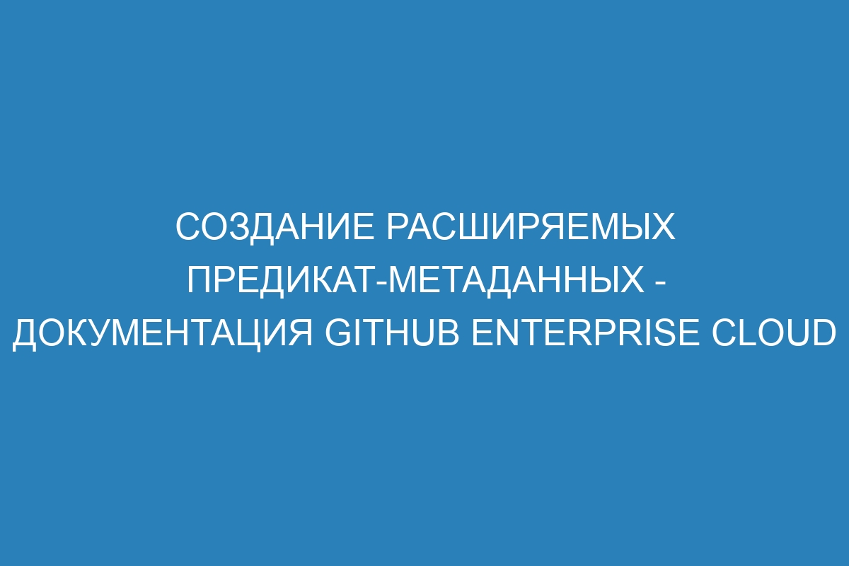 Создание расширяемых предикат-метаданных - документация GitHub Enterprise Cloud